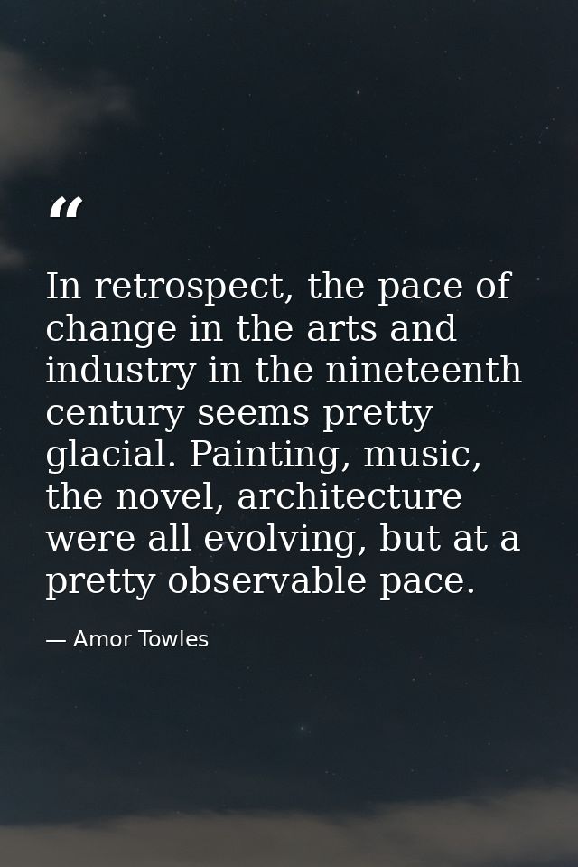 In retrospect, the pace of change in the arts and industry in the nineteenth century seems pretty glacial. Painting, mus — Amor Towles