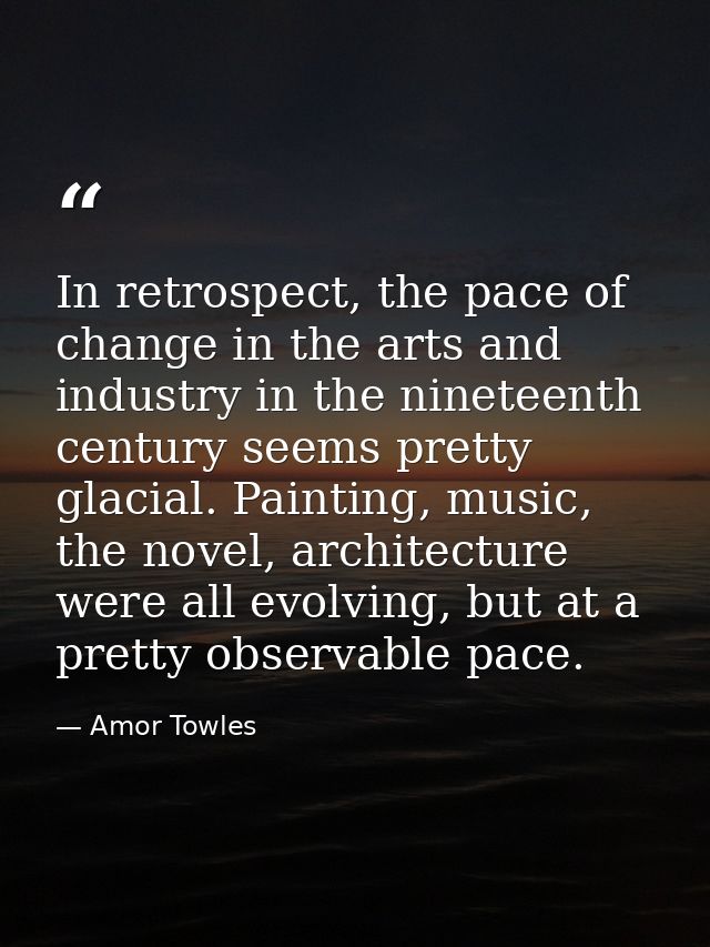 In retrospect, the pace of change in the arts and industry in the nineteenth century seems pretty glacial. Painting, mus — Amor Towles