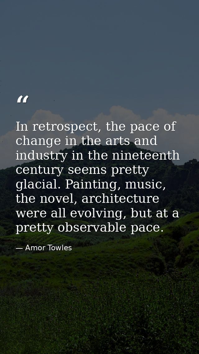 In retrospect, the pace of change in the arts and industry in the nineteenth century seems pretty glacial. Painting, mus — Amor Towles