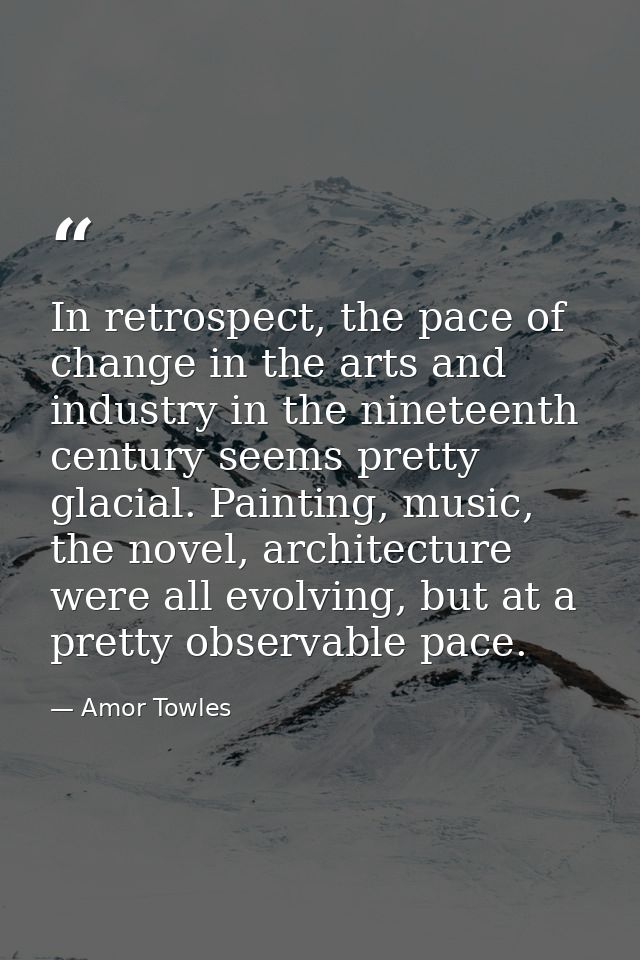 In retrospect, the pace of change in the arts and industry in the nineteenth century seems pretty glacial. Painting, mus — Amor Towles