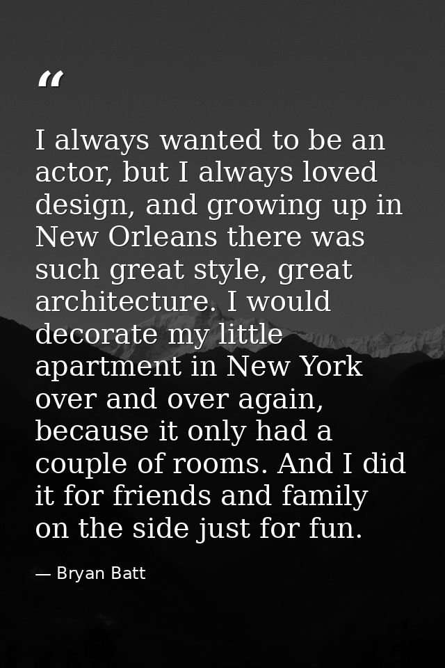 I always wanted to be an actor, but I always loved design, and growing up in New Orleans there was such great style, gre — Bryan Batt