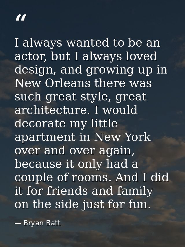 I always wanted to be an actor, but I always loved design, and growing up in New Orleans there was such great style, gre — Bryan Batt