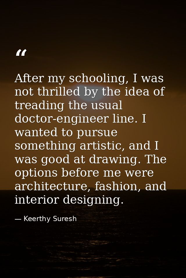 After my schooling, I was not thrilled by the idea of treading the usual doctor-engineer line. I wanted to pursue someth — Keerthy Suresh