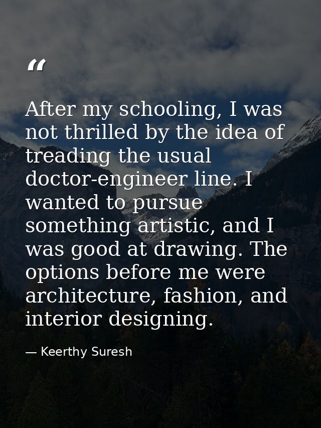 After my schooling, I was not thrilled by the idea of treading the usual doctor-engineer line. I wanted to pursue someth — Keerthy Suresh