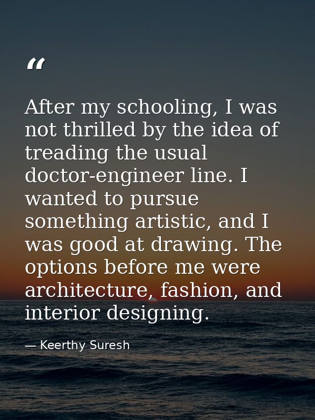 After my schooling, I was not thrilled by the idea of treading the usual doctor-engineer line. I wanted to pursue someth — Keerthy Suresh