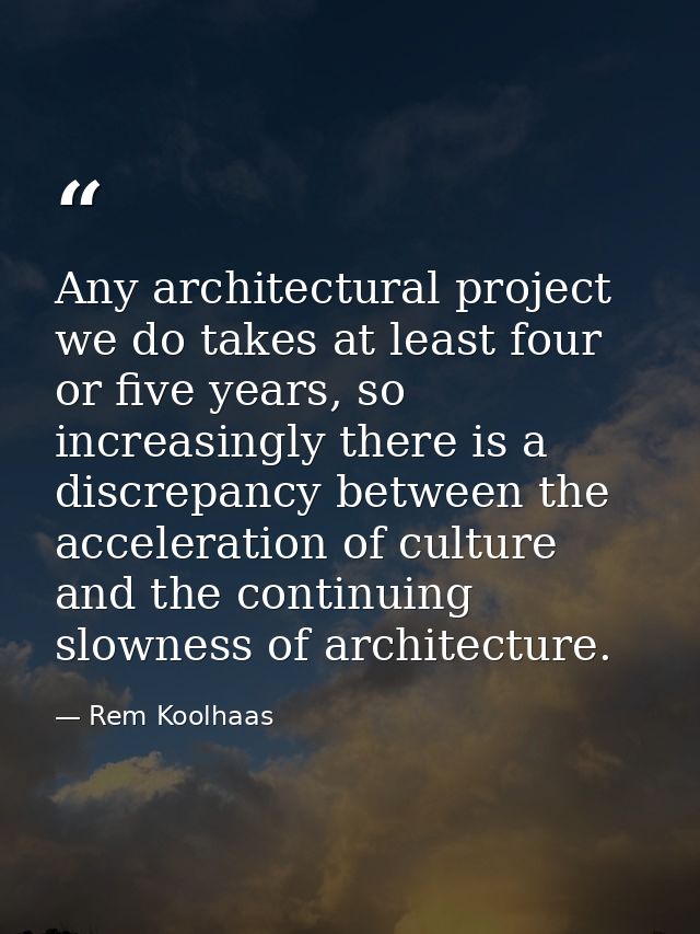 Any architectural project we do takes at least four or five years, so increasingly there is a discrepancy between the ac — Rem Koolhaas