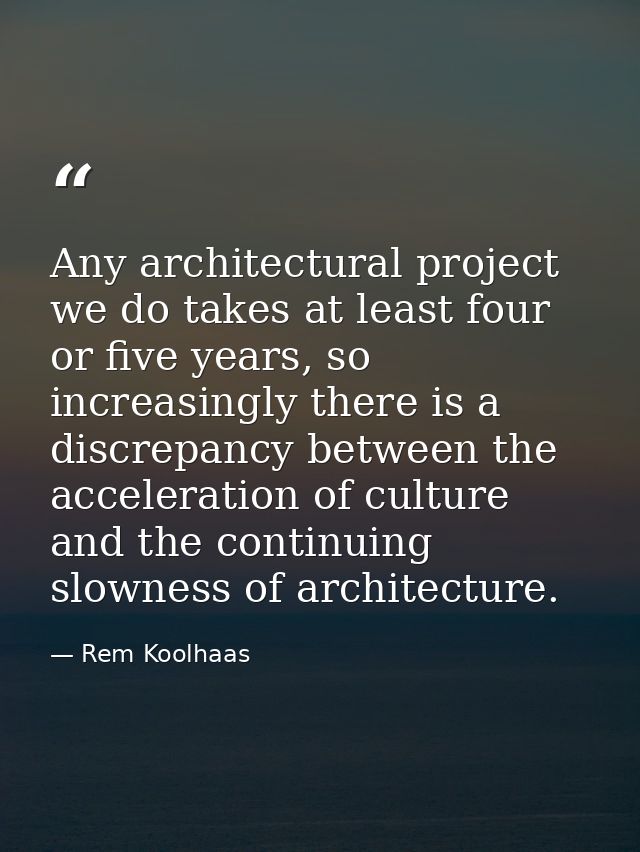 Any architectural project we do takes at least four or five years, so increasingly there is a discrepancy between the ac — Rem Koolhaas