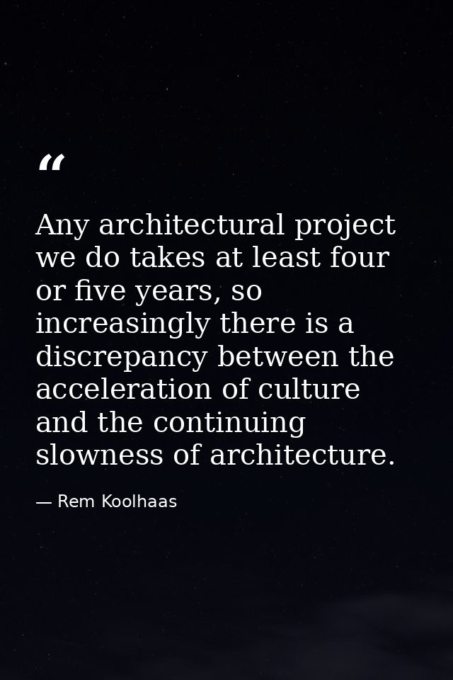 Any architectural project we do takes at least four or five years, so increasingly there is a discrepancy between the ac — Rem Koolhaas
