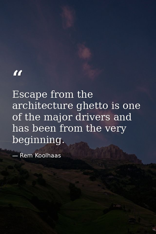 Escape from the architecture ghetto is one of the major drivers and has been from the very beginning. — Rem Koolhaas