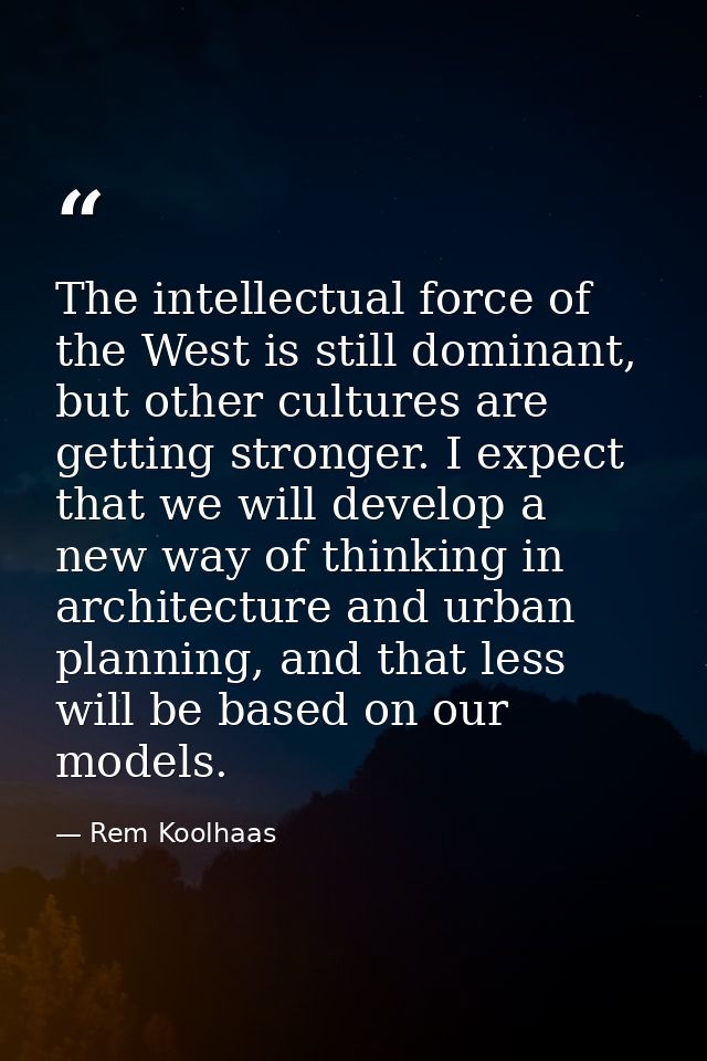 The intellectual force of the West is still dominant, but other cultures are getting stronger. I expect that we will dev — Rem Koolhaas