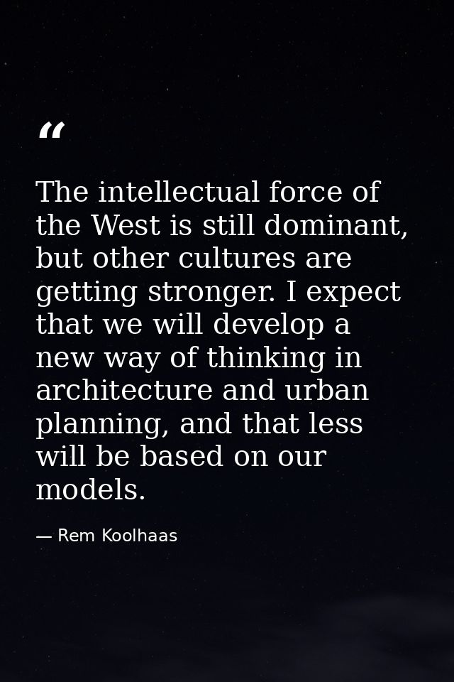 The intellectual force of the West is still dominant, but other cultures are getting stronger. I expect that we will dev — Rem Koolhaas
