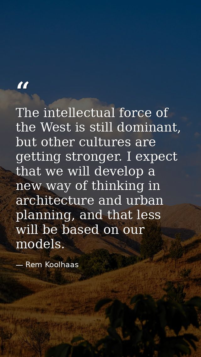 The intellectual force of the West is still dominant, but other cultures are getting stronger. I expect that we will dev — Rem Koolhaas