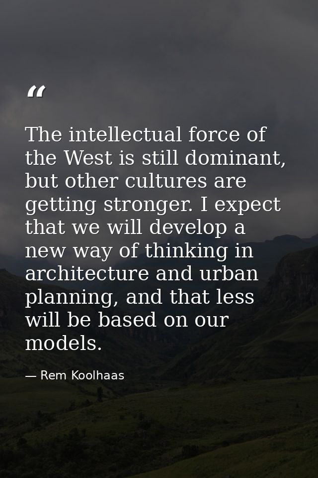 The intellectual force of the West is still dominant, but other cultures are getting stronger. I expect that we will dev — Rem Koolhaas