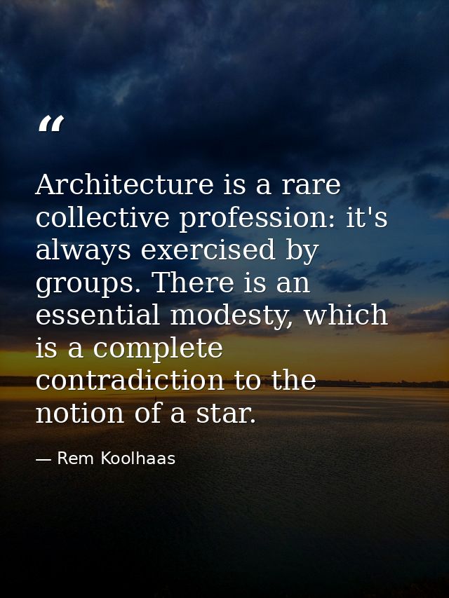 Architecture is a rare collective profession: it's always exercised by groups. There is an essential modesty, which is a — Rem Koolhaas