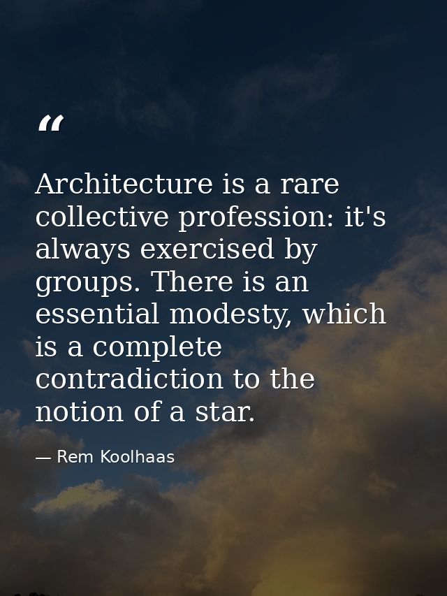 Architecture is a rare collective profession: it's always exercised by groups. There is an essential modesty, which is a — Rem Koolhaas