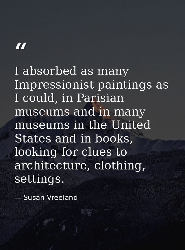I absorbed as many Impressionist paintings as I could, in Parisian museums and in many museums in the United States and  — Susan Vreeland