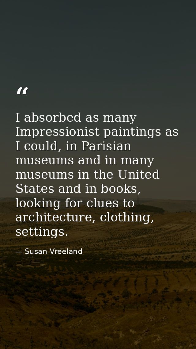 I absorbed as many Impressionist paintings as I could, in Parisian museums and in many museums in the United States and  — Susan Vreeland