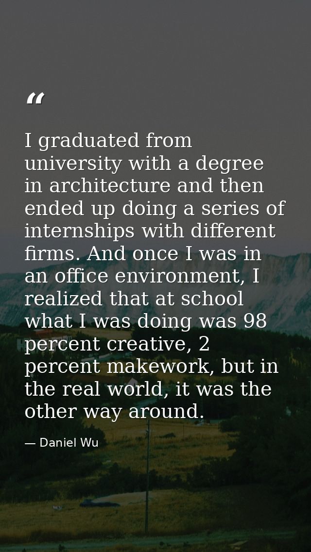 I graduated from university with a degree in architecture and then ended up doing a series of internships with different — Daniel Wu