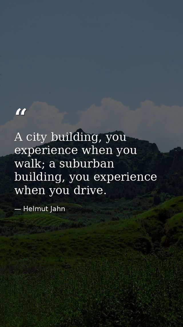 A city building, you experience when you walk; a suburban building, you experience when you drive. — Helmut Jahn