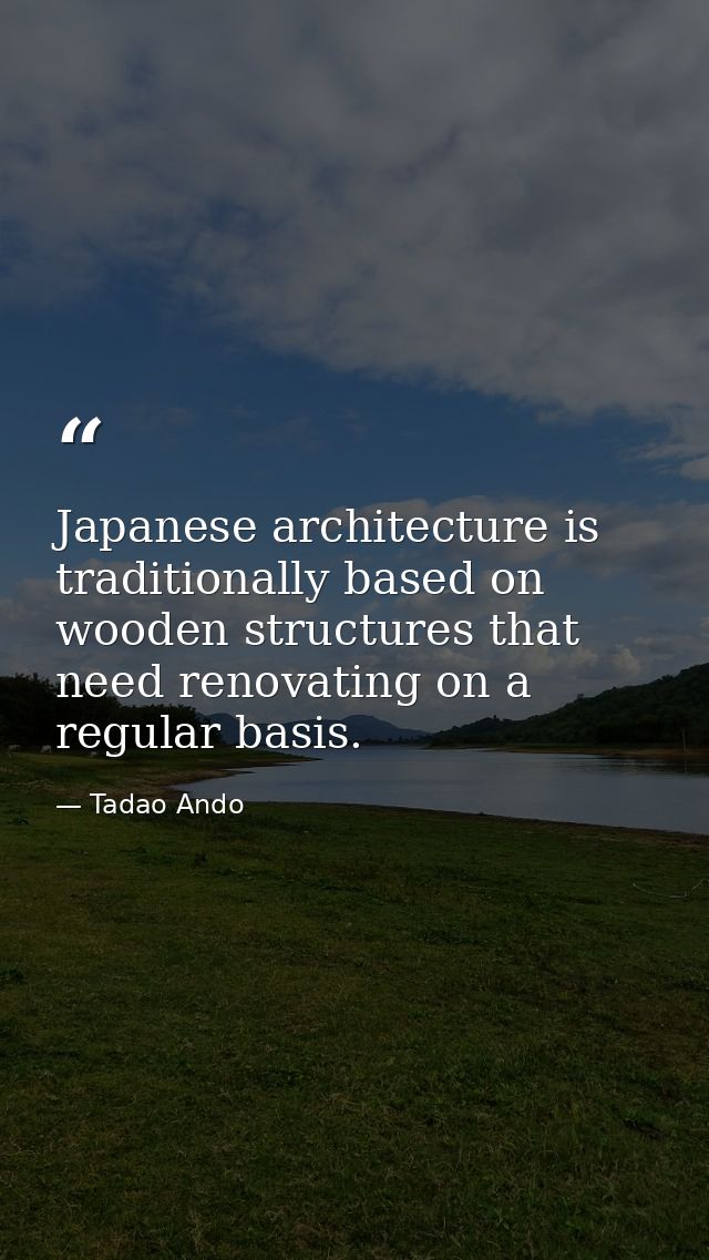 Japanese architecture is traditionally based on wooden structures that need renovating on a regular basis. — Tadao Ando
