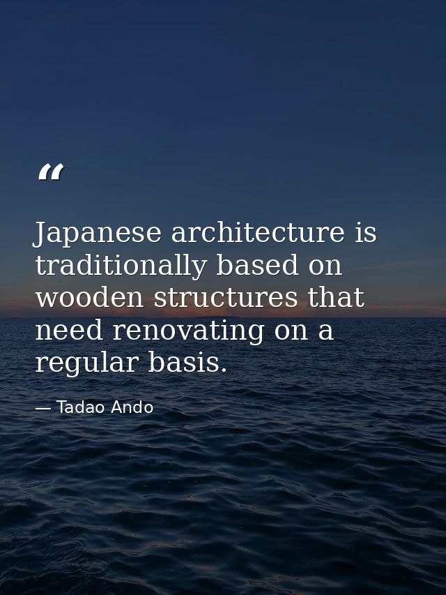 Japanese architecture is traditionally based on wooden structures that need renovating on a regular basis. — Tadao Ando