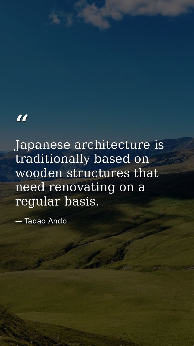 Japanese architecture is traditionally based on wooden structures that need renovating on a regular basis. — Tadao Ando