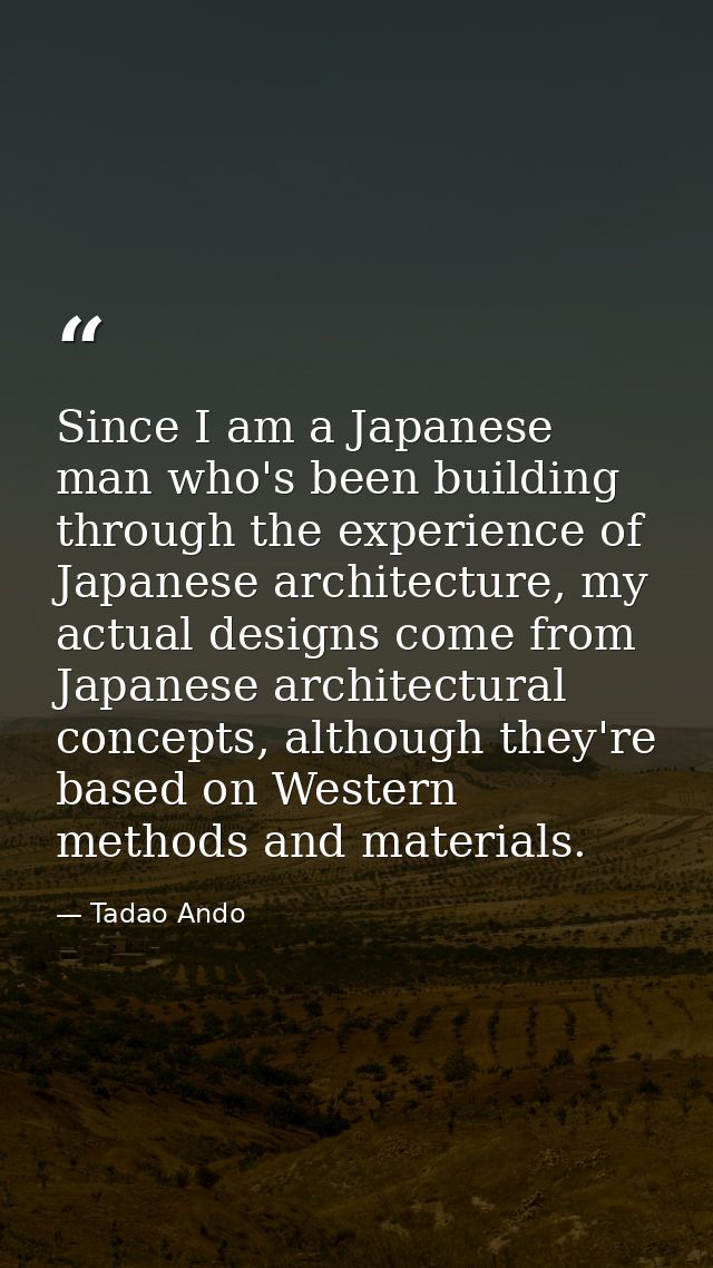 Since I am a Japanese man who's been building through the experience of Japanese architecture, my actual designs come fr — Tadao Ando