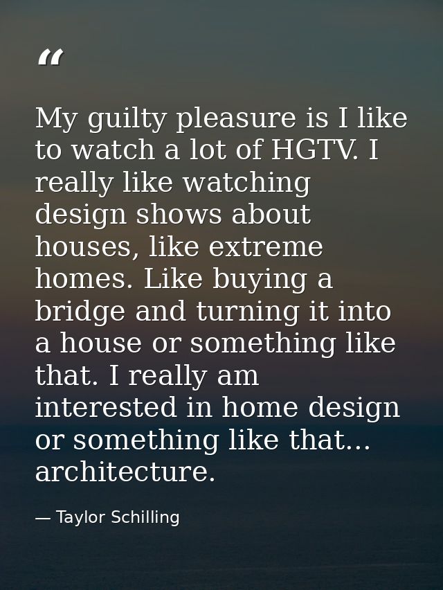 My guilty pleasure is I like to watch a lot of HGTV. I really like watching design shows about houses, like extreme home — Taylor Schilling