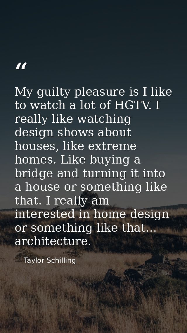 My guilty pleasure is I like to watch a lot of HGTV. I really like watching design shows about houses, like extreme home — Taylor Schilling
