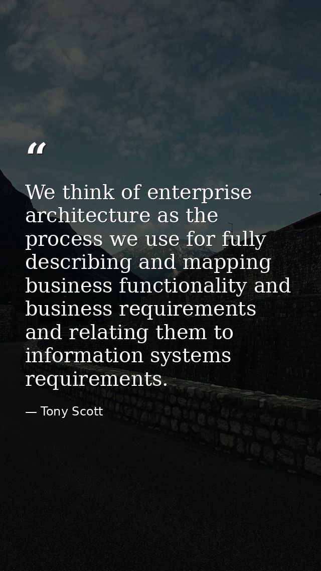 We think of enterprise architecture as the process we use for fully describing and mapping business functionality and bu — Tony Scott