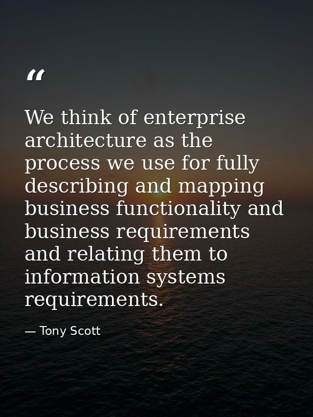 We think of enterprise architecture as the process we use for fully describing and mapping business functionality and bu — Tony Scott