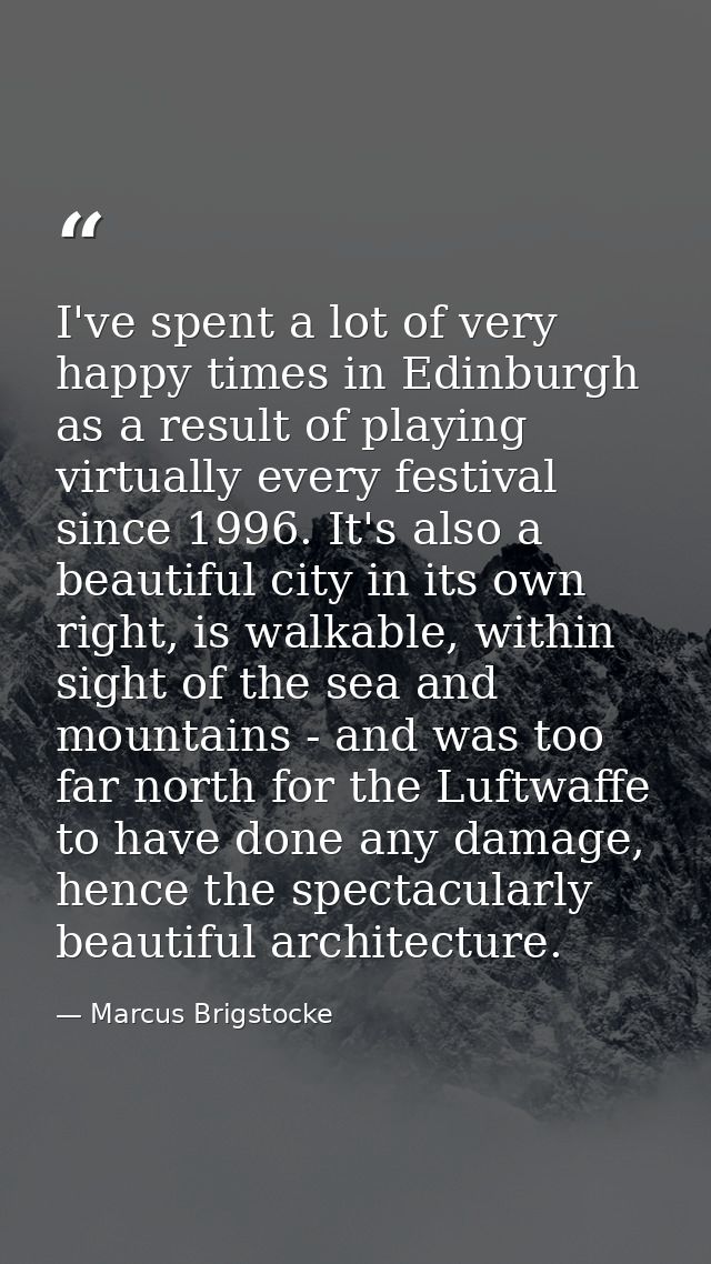 I've spent a lot of very happy times in Edinburgh as a result of playing virtually every festival since 1996. It's also  — Marcus Brigstocke