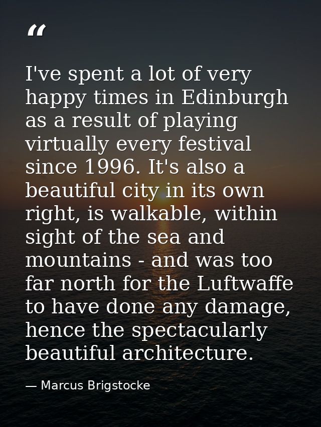 I've spent a lot of very happy times in Edinburgh as a result of playing virtually every festival since 1996. It's also  — Marcus Brigstocke