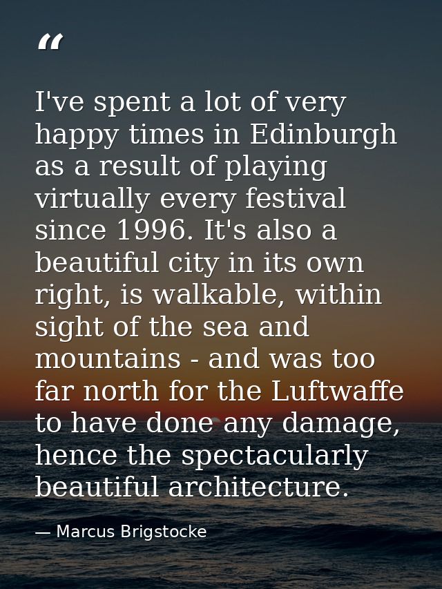 I've spent a lot of very happy times in Edinburgh as a result of playing virtually every festival since 1996. It's also  — Marcus Brigstocke