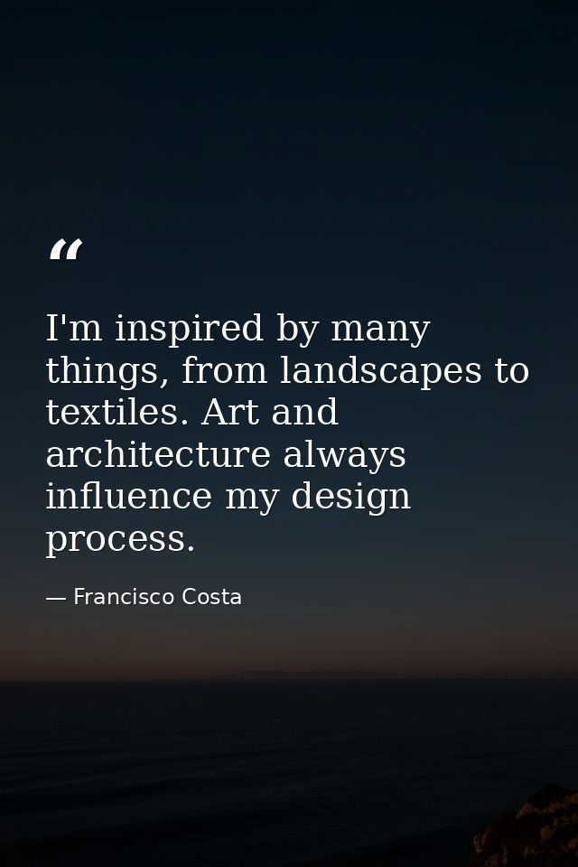 I'm inspired by many things, from landscapes to textiles. Art and architecture always influence my design process. — Francisco Costa