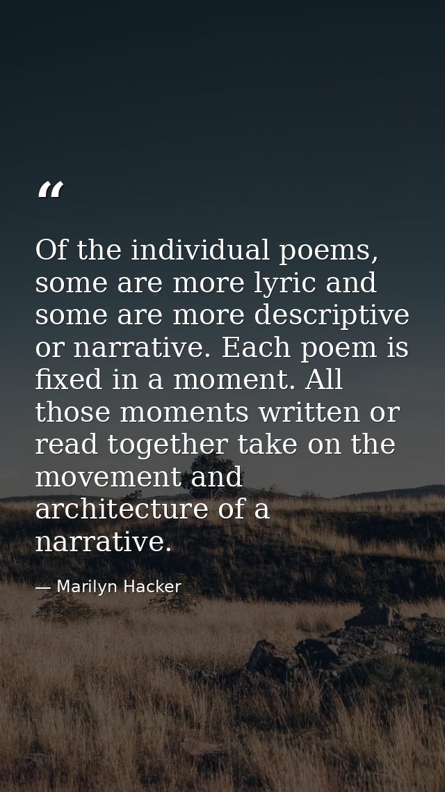Of the individual poems, some are more lyric and some are more descriptive or narrative. Each poem is fixed in a moment. — Marilyn Hacker