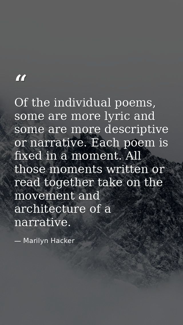 Of the individual poems, some are more lyric and some are more descriptive or narrative. Each poem is fixed in a moment. — Marilyn Hacker