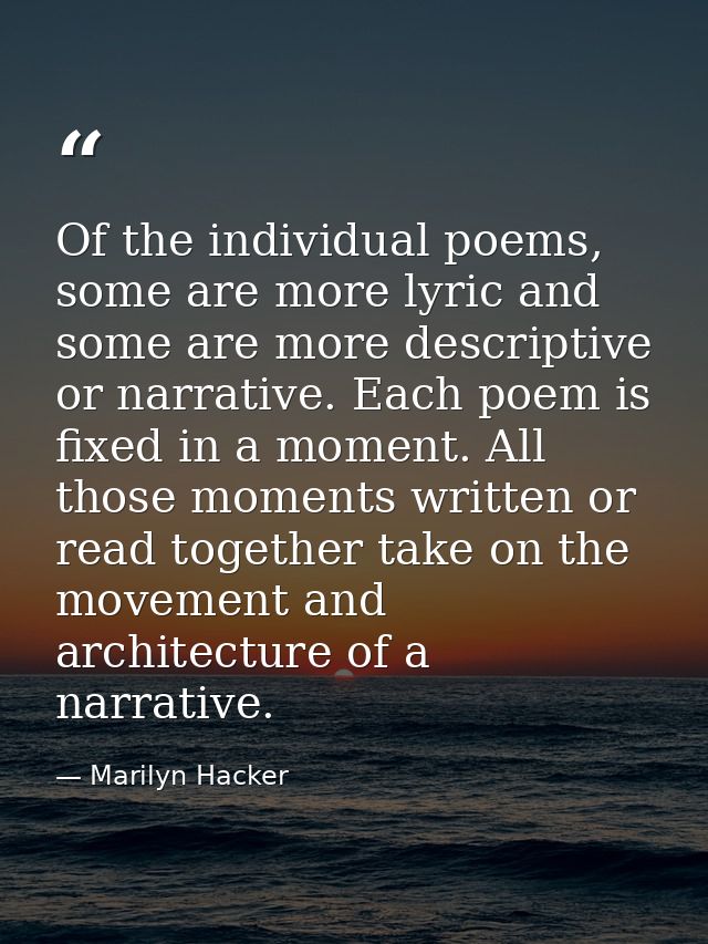 Of the individual poems, some are more lyric and some are more descriptive or narrative. Each poem is fixed in a moment. — Marilyn Hacker