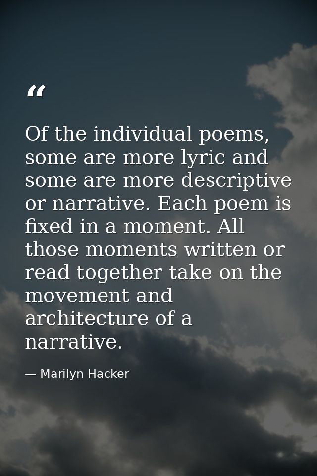 Of the individual poems, some are more lyric and some are more descriptive or narrative. Each poem is fixed in a moment. — Marilyn Hacker