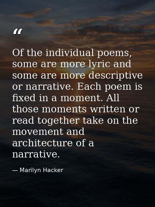 Of the individual poems, some are more lyric and some are more descriptive or narrative. Each poem is fixed in a moment. — Marilyn Hacker
