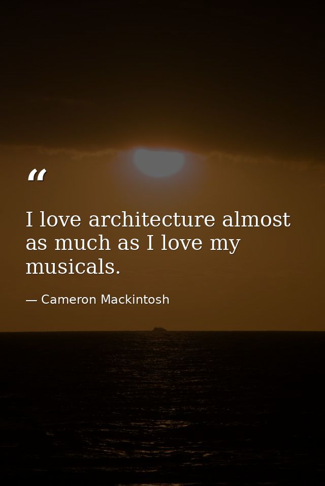 I love architecture almost as much as I love my musicals. — Cameron Mackintosh