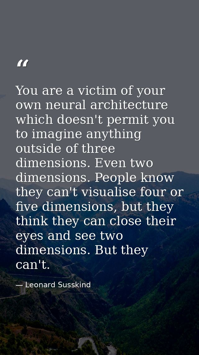You are a victim of your own neural architecture which doesn't permit you to imagine anything outside of three dimension — Leonard Susskind