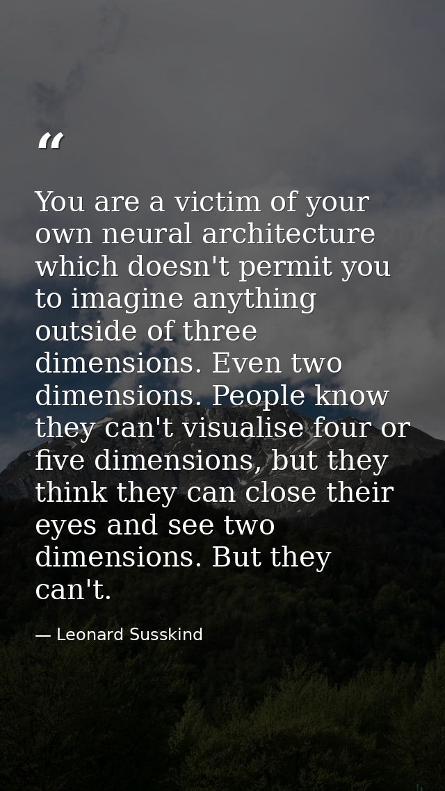 You are a victim of your own neural architecture which doesn't permit you to imagine anything outside of three dimension — Leonard Susskind