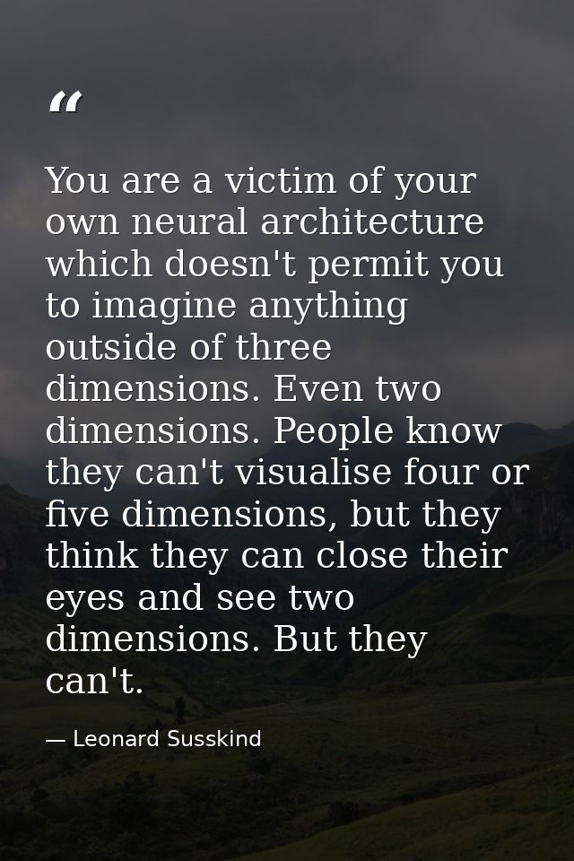 You are a victim of your own neural architecture which doesn't permit you to imagine anything outside of three dimension — Leonard Susskind