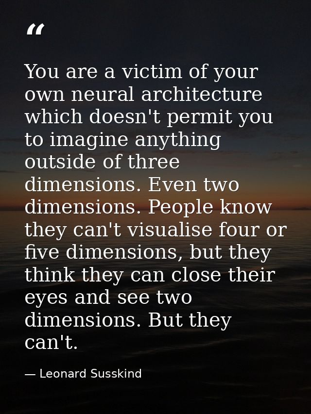 You are a victim of your own neural architecture which doesn't permit you to imagine anything outside of three dimension — Leonard Susskind