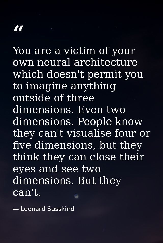 You are a victim of your own neural architecture which doesn't permit you to imagine anything outside of three dimension — Leonard Susskind