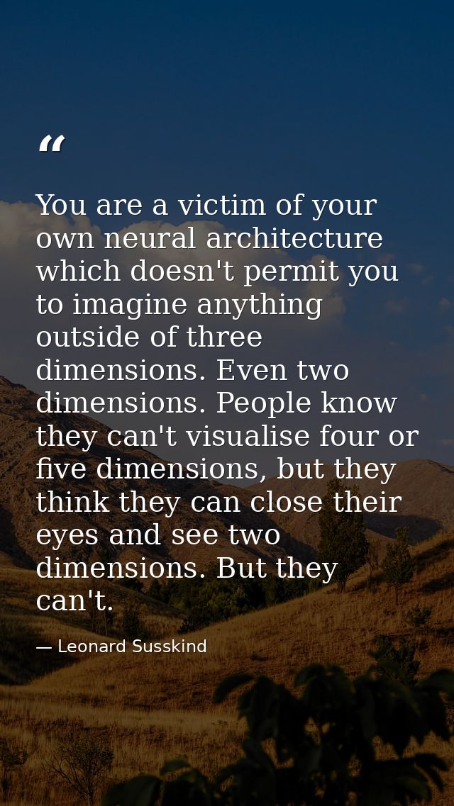 You are a victim of your own neural architecture which doesn't permit you to imagine anything outside of three dimension — Leonard Susskind