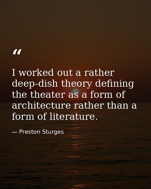 I worked out a rather deep-dish theory defining the theater as a form of architecture rather than a form of literature. — Preston Sturges