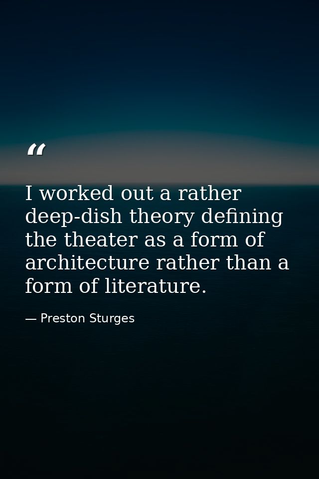 I worked out a rather deep-dish theory defining the theater as a form of architecture rather than a form of literature. — Preston Sturges