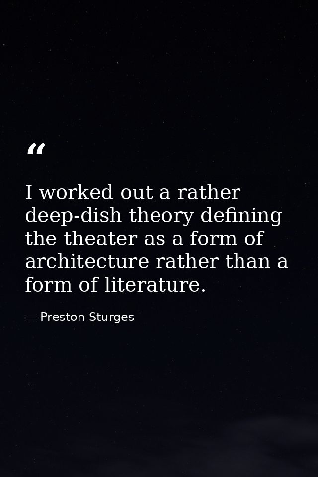 I worked out a rather deep-dish theory defining the theater as a form of architecture rather than a form of literature. — Preston Sturges
